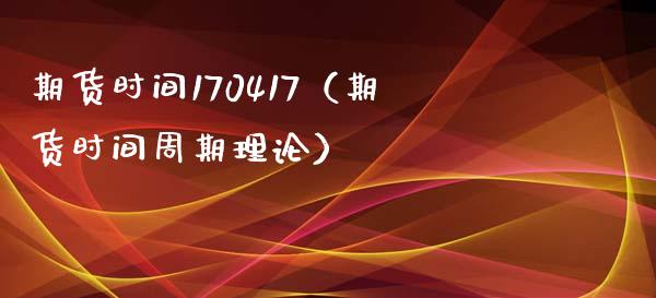 期货时间170417（期货时间周期理论）_https://www.yunyouns.com_期货行情_第1张