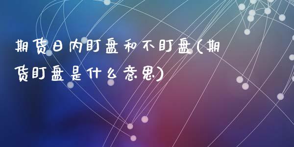 期货日内盯盘和不盯盘(期货盯盘是什么意思)_https://www.yunyouns.com_股指期货_第1张