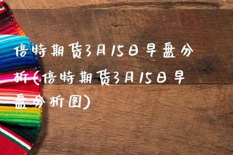 倍特期货3月15日早盘分析(倍特期货3月15日早盘分析图)_https://www.yunyouns.com_期货直播_第1张