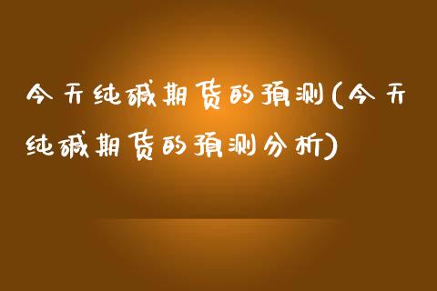 今天纯碱期货的预测(今天纯碱期货的预测分析)_https://www.yunyouns.com_期货直播_第1张