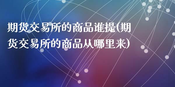 期货交易所的商品谁提(期货交易所的商品从哪里来)_https://www.yunyouns.com_恒生指数_第1张