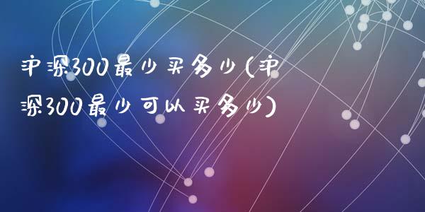 沪深300最少买多少(沪深300最少可以买多少)_https://www.yunyouns.com_期货行情_第1张