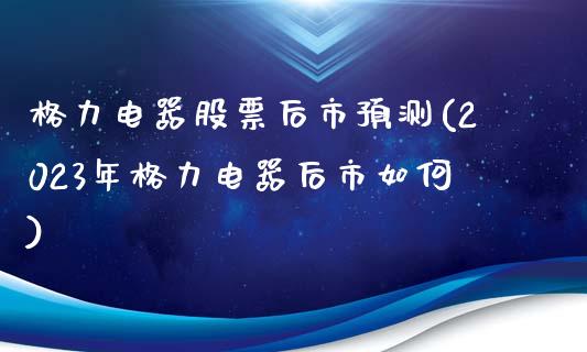 格力电器股票后市预测(2023年格力电器后市如何)_https://www.yunyouns.com_期货直播_第1张