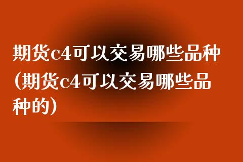 期货c4可以交易哪些品种(期货c4可以交易哪些品种的)_https://www.yunyouns.com_股指期货_第1张