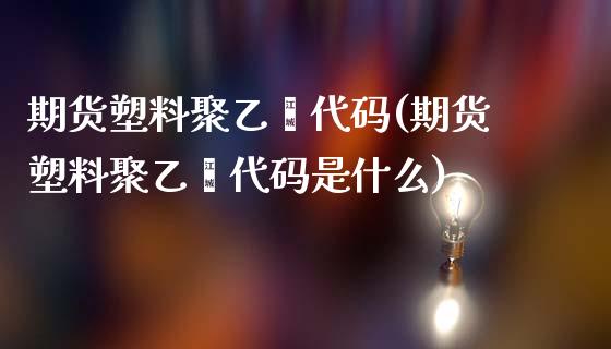 期货塑料聚乙烯代码(期货塑料聚乙烯代码是什么)_https://www.yunyouns.com_期货直播_第1张