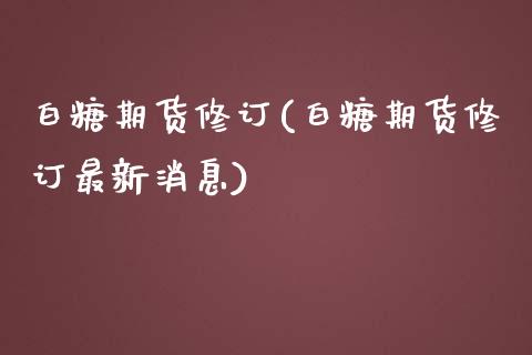 白糖期货修订(白糖期货修订最新消息)_https://www.yunyouns.com_期货直播_第1张