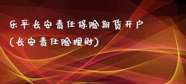 乐平长安责任保险期货开户(长安责任险理财)_https://www.yunyouns.com_期货行情_第1张