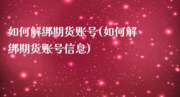 如何解绑期货账号(如何解绑期货账号信息)_https://www.yunyouns.com_股指期货_第1张