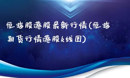 恒指股港股最新行情(恒指期货行情港股k线图)_https://www.yunyouns.com_股指期货_第1张