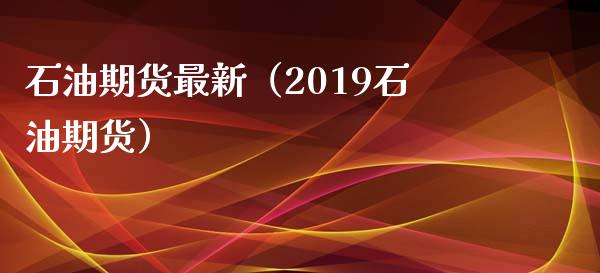 石油期货最新（2019石油期货）_https://www.yunyouns.com_期货行情_第1张