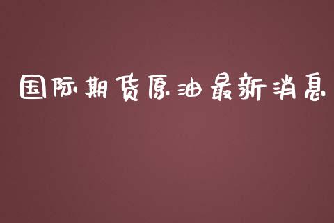 国际期货原油最新消息_https://www.yunyouns.com_股指期货_第1张