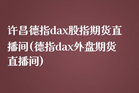 许昌德指dax股指期货直播间(德指dax外盘期货直播间)_https://www.yunyouns.com_期货行情_第1张