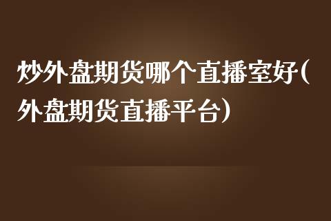 炒外盘期货哪个直播室好(外盘期货直播平台)_https://www.yunyouns.com_恒生指数_第1张