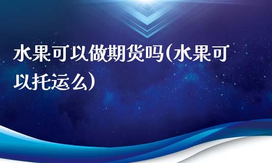 水果可以做期货吗(水果可以托运么)_https://www.yunyouns.com_期货直播_第1张