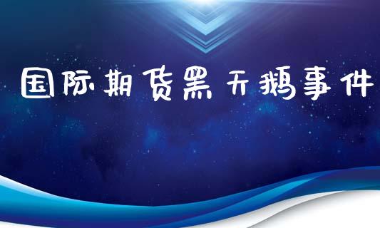 国际期货黑天鹅事件_https://www.yunyouns.com_股指期货_第1张