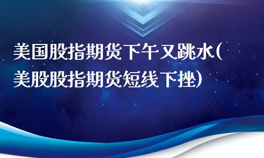 美国股指期货下午又跳水(美股股指期货短线下挫)_https://www.yunyouns.com_股指期货_第1张