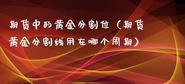 期货中的黄金分割位（期货黄金分割线用在哪个周期）_https://www.yunyouns.com_期货直播_第1张