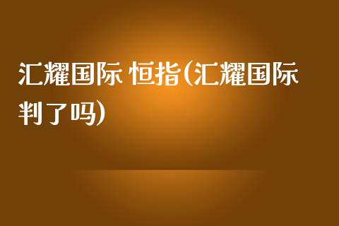 汇耀国际 恒指(汇耀国际判了吗)_https://www.yunyouns.com_股指期货_第1张