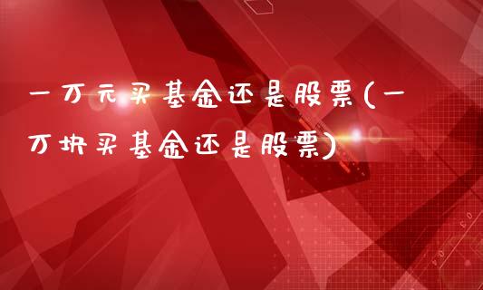 一万元买基金还是股票(一万块买基金还是股票)_https://www.yunyouns.com_恒生指数_第1张