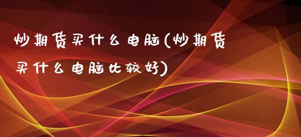 炒期货买什么电脑(炒期货买什么电脑比较好)_https://www.yunyouns.com_恒生指数_第1张