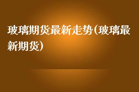 玻璃期货最新走势(玻璃最新期货)_https://www.yunyouns.com_期货行情_第1张