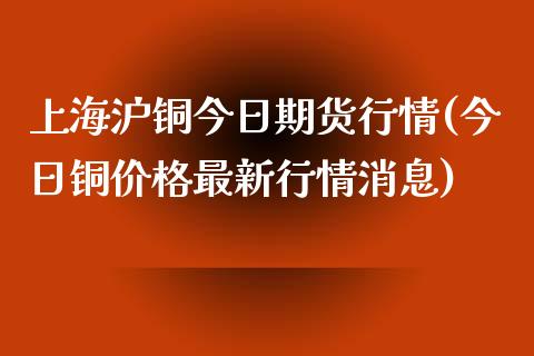 上海沪铜今日期货行情(今日铜价格最新行情消息)_https://www.yunyouns.com_恒生指数_第1张