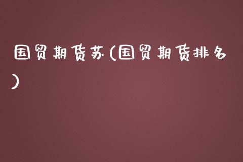 国贸期货苏(国贸期货排名)_https://www.yunyouns.com_期货直播_第1张