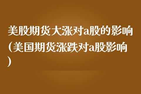 美股期货大涨对a股的影响(美国期货涨跌对a股影响)_https://www.yunyouns.com_股指期货_第1张