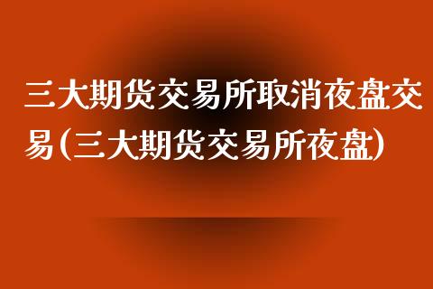 三大期货交易所取消夜盘交易(三大期货交易所夜盘)_https://www.yunyouns.com_股指期货_第1张