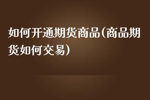 如何开通期货商品(商品期货如何交易)_https://www.yunyouns.com_期货直播_第1张