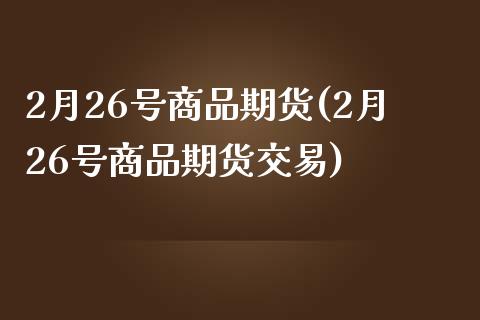 2月26号商品期货(2月26号商品期货交易)_https://www.yunyouns.com_期货行情_第1张