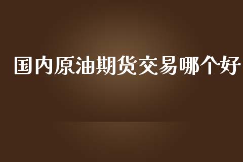 国内原油期货交易哪个好_https://www.yunyouns.com_期货行情_第1张