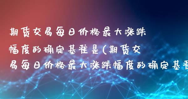 期货交易每日价格最大涨跌幅度的确定基准是(期货交易每日价格最大涨跌幅度的确定基准是())_https://www.yunyouns.com_股指期货_第1张