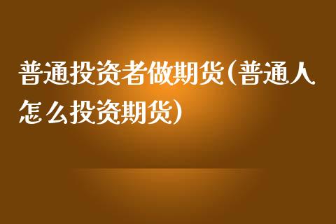 普通投资者做期货(普通人怎么投资期货)_https://www.yunyouns.com_期货行情_第1张