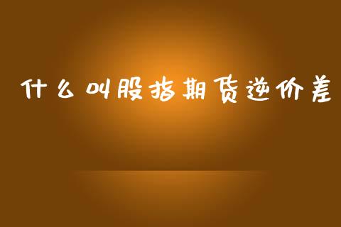 什么叫股指期货逆价差_https://www.yunyouns.com_期货行情_第1张