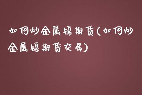 如何炒金属镍期货(如何炒金属镍期货交易)_https://www.yunyouns.com_股指期货_第1张