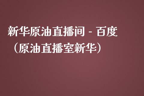 新华原油直播间 - 百度（原油直播室新华）_https://www.yunyouns.com_期货直播_第1张