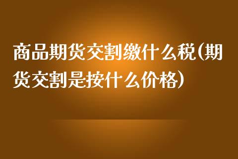 商品期货交割缴什么税(期货交割是按什么价格)_https://www.yunyouns.com_恒生指数_第1张