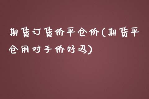 期货订货价平仓价(期货平仓用对手价好吗)_https://www.yunyouns.com_期货直播_第1张