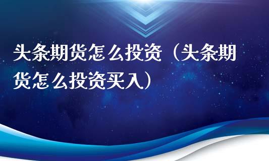 头条期货怎么投资（头条期货怎么投资买入）_https://www.yunyouns.com_期货直播_第1张