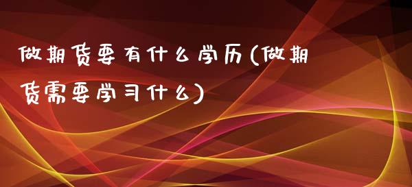 做期货要有什么学历(做期货需要学习什么)_https://www.yunyouns.com_期货直播_第1张