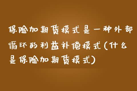 保险加期货模式是一种外部循环的利益补偿模式(什么是保险加期货模式)_https://www.yunyouns.com_期货直播_第1张