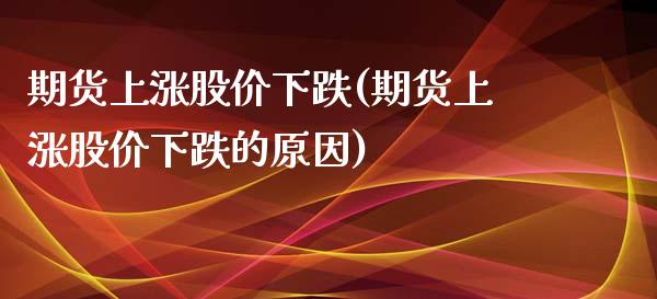 期货上涨股价下跌(期货上涨股价下跌的原因)_https://www.yunyouns.com_期货直播_第1张