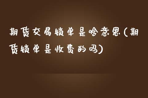 期货交易锁单是啥意思(期货锁单是收费的吗)_https://www.yunyouns.com_期货行情_第1张