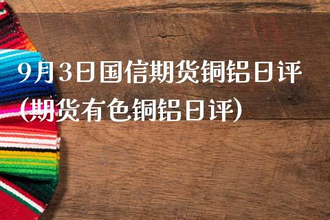 9月3日国信期货铜铝日评(期货有色铜铝日评)_https://www.yunyouns.com_期货直播_第1张