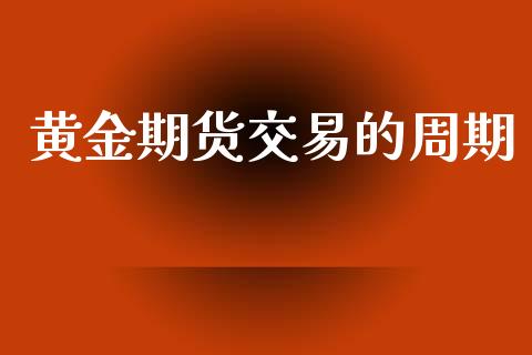 黄金期货交易的周期_https://www.yunyouns.com_期货行情_第1张