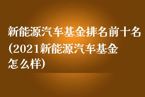 新能源汽车基金排名前十名(2021新能源汽车基金怎么样)_https://www.yunyouns.com_期货直播_第1张