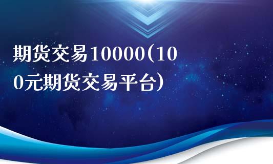 期货交易10000(100元期货交易平台)_https://www.yunyouns.com_期货行情_第1张