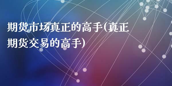 期货市场真正的高手(真正期货交易的高手)_https://www.yunyouns.com_恒生指数_第1张