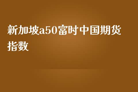 新加坡a50富时中国期货指数_https://www.yunyouns.com_期货行情_第1张